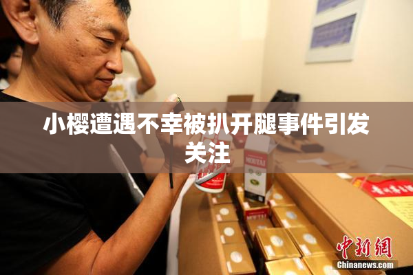 小樱遭遇不幸被扒开腿事件引发关注