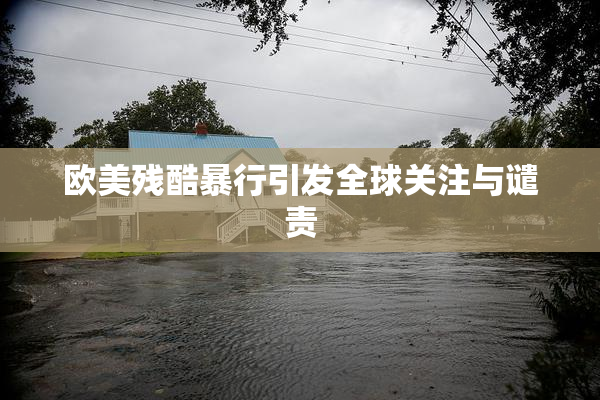 欧美残酷暴行引发全球关注与谴责