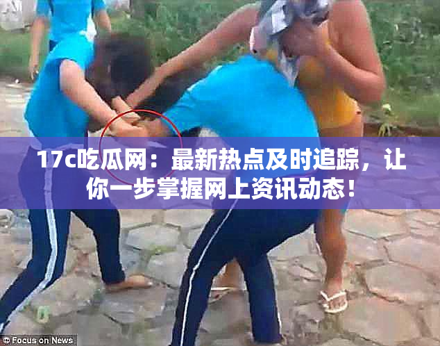 17c吃瓜网：最新热点及时追踪，让你一步掌握网上资讯动态！