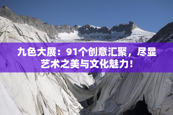 九色大展：91个创意汇聚，尽显艺术之美与文化魅力！