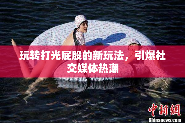 玩转打光屁股的新玩法，引爆社交媒体热潮