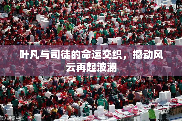 叶凡与司徒的命运交织，撼动风云再起波澜