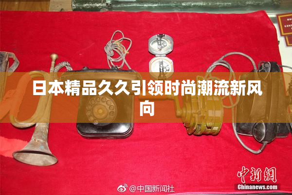 日本精品久久引领时尚潮流新风向
