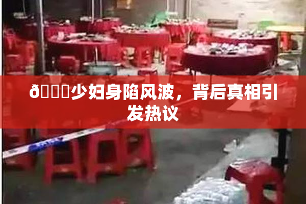 🔞少妇身陷风波，背后真相引发热议
