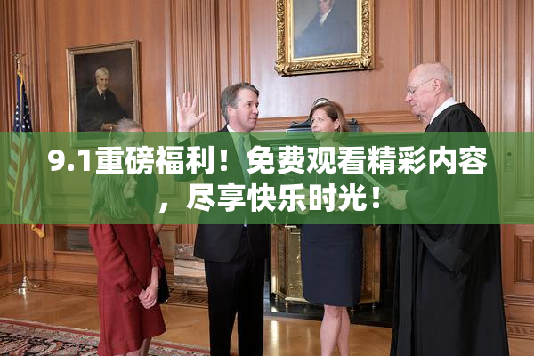 9.1重磅福利！免费观看精彩内容，尽享快乐时光！