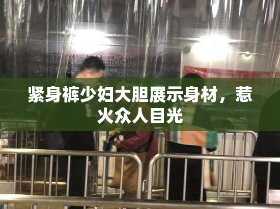 紧身裤少妇大胆展示身材，惹火众人目光
