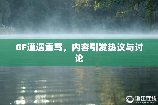 GF遭遇重写，内容引发热议与讨论