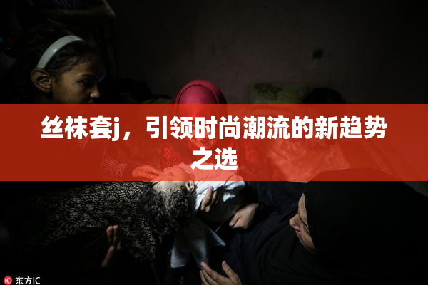 丝袜套j，引领时尚潮流的新趋势之选