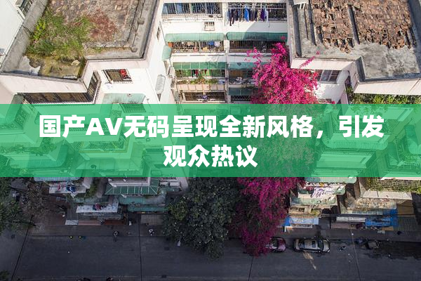 国产AV无码呈现全新风格，引发观众热议