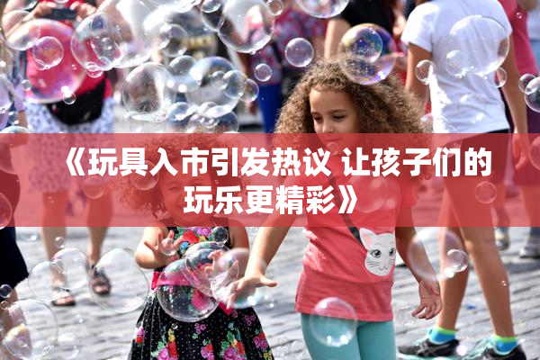 《玩具入市引发热议 让孩子们的玩乐更精彩》