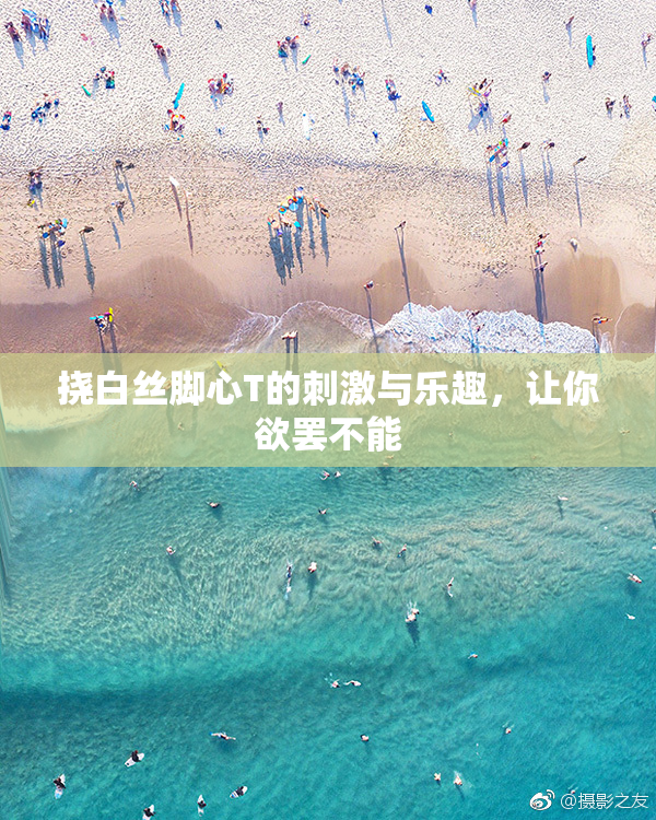 挠白丝脚心T的刺激与乐趣，让你欲罢不能