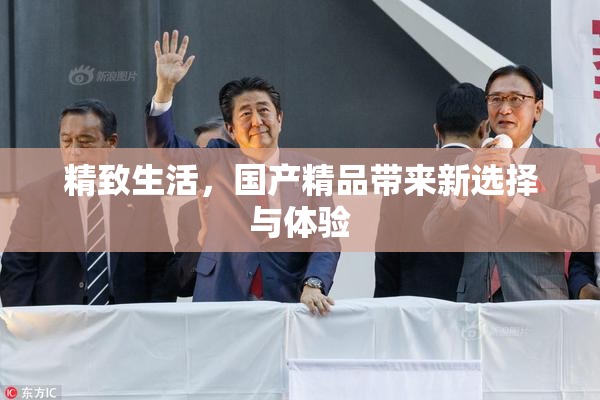 精致生活，国产精品带来新选择与体验