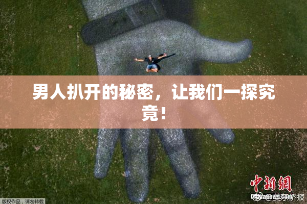 男人扒开的秘密，让我们一探究竟！