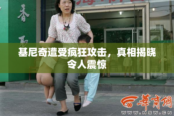 基尼奇遭受疯狂攻击，真相揭晓令人震惊