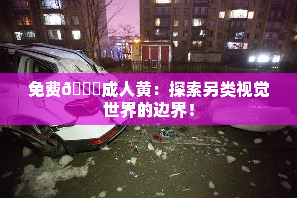 免费🔞成人黄：探索另类视觉世界的边界！