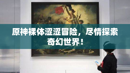原神裸体涩涩冒险，尽情探索奇幻世界！