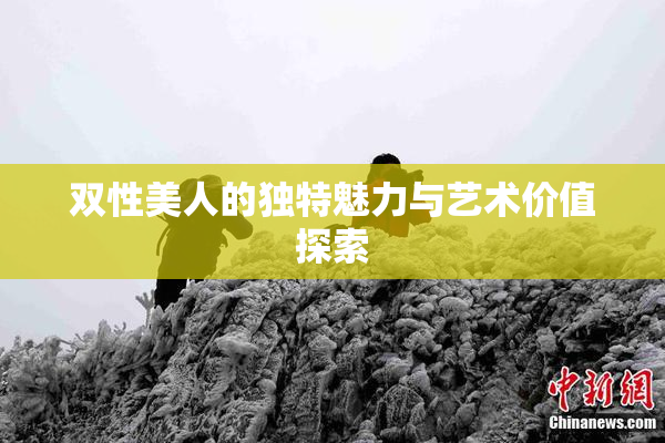 双性美人的独特魅力与艺术价值探索