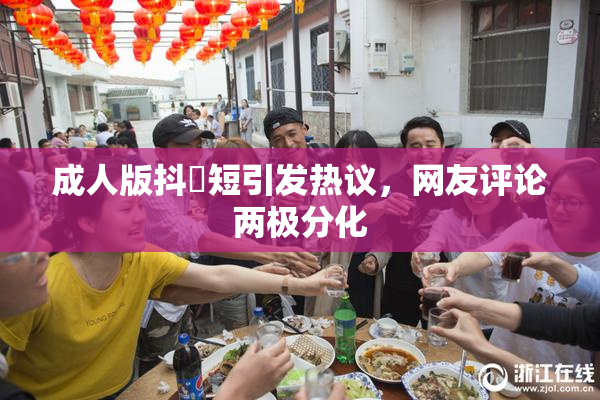 成人版抖抈短引发热议，网友评论两极分化