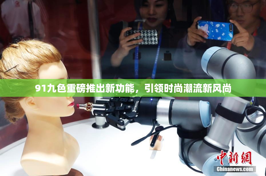 91九色重磅推出新功能，引领时尚潮流新风尚
