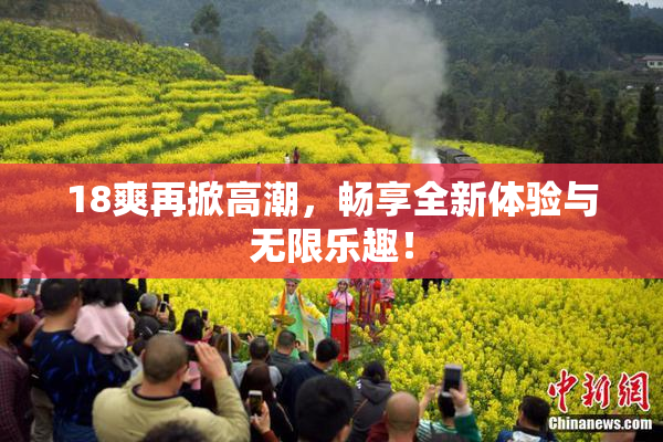 18爽再掀高潮，畅享全新体验与无限乐趣！