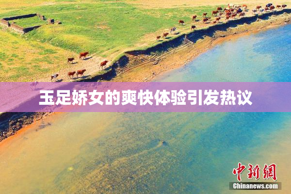 玉足娇女的爽快体验引发热议