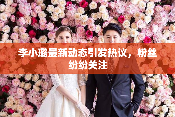 李小璐最新动态引发热议，粉丝纷纷关注