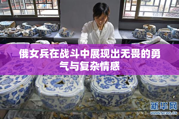 俄女兵在战斗中展现出无畏的勇气与复杂情感