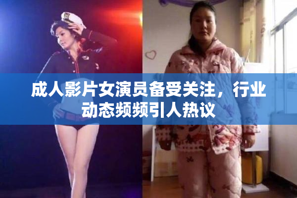 成人影片女演员备受关注，行业动态频频引人热议