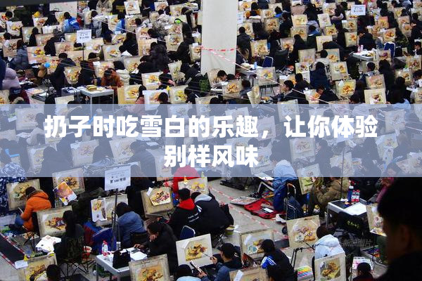 扔子时吃雪白的乐趣，让你体验别样风味