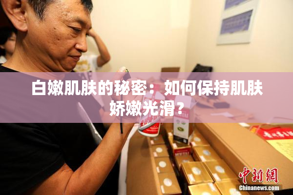 白嫩肌肤的秘密：如何保持肌肤娇嫩光滑？