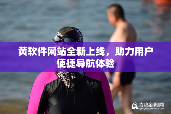黄软件网站全新上线，助力用户便捷导航体验