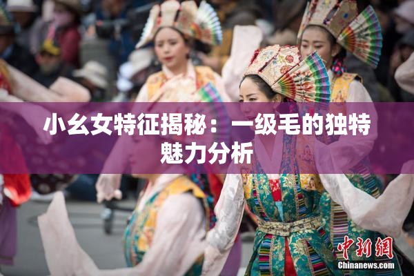 小幺女特征揭秘：一级毛的独特魅力分析