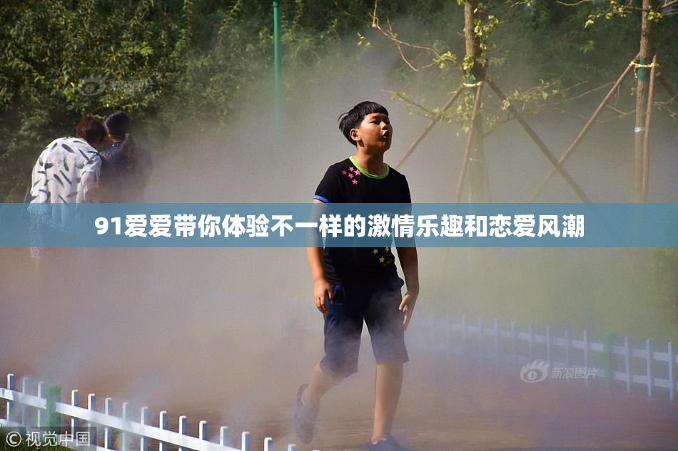 91爱爱带你体验不一样的激情乐趣和恋爱风潮