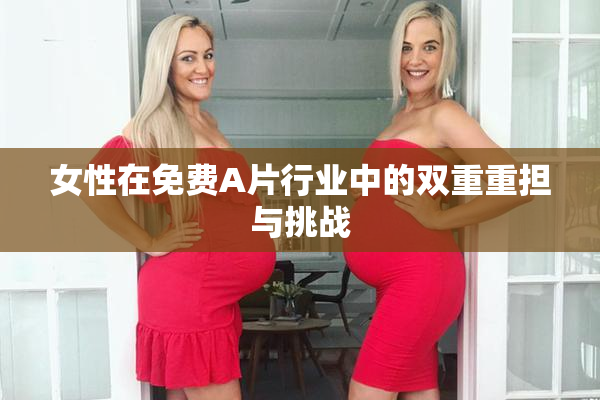 女性在免费A片行业中的双重重担与挑战