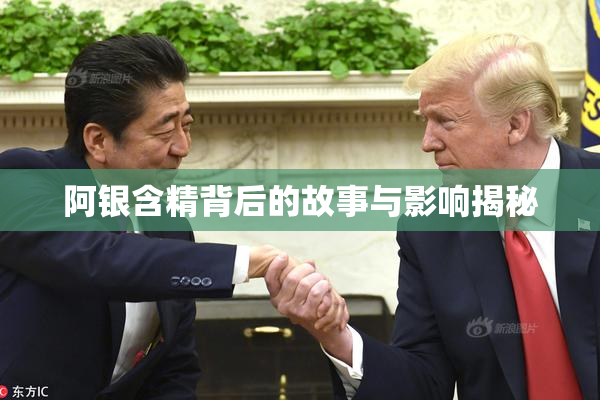 阿银含精背后的故事与影响揭秘