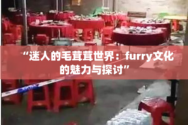 “迷人的毛茸茸世界：furry文化的魅力与探讨”