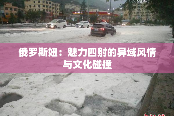 俄罗斯妞：魅力四射的异域风情与文化碰撞