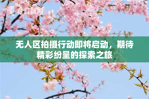 无人区拍摄行动即将启动，期待精彩纷呈的探索之旅