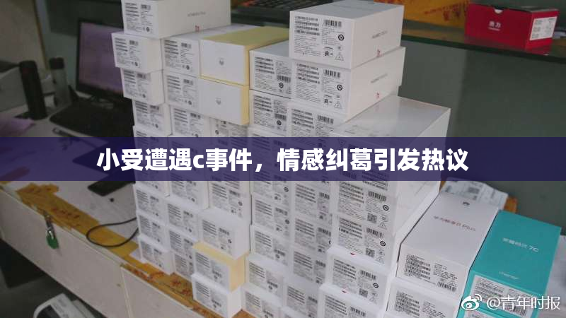 小受遭遇c事件，情感纠葛引发热议