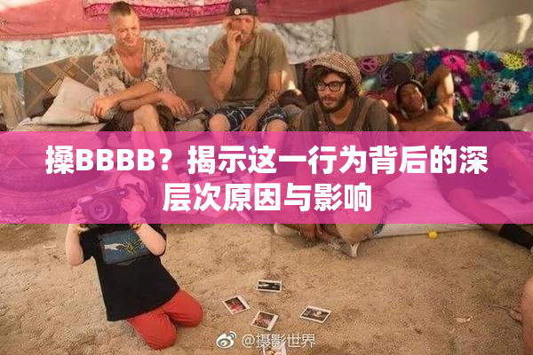 搡BBBB？揭示这一行为背后的深层次原因与影响