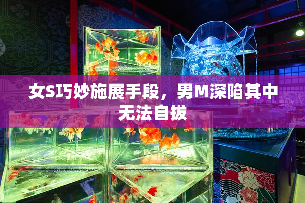 女S巧妙施展手段，男M深陷其中无法自拔