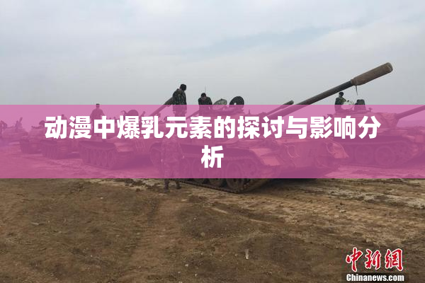 动漫中爆乳元素的探讨与影响分析