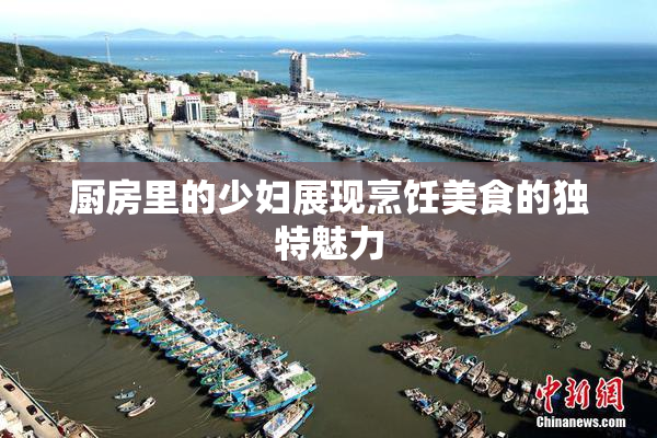 厨房里的少妇展现烹饪美食的独特魅力