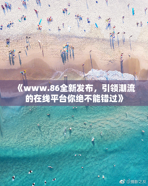 《www.86全新发布，引领潮流的在线平台你绝不能错过》