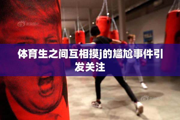 体育生之间互相摸j的尴尬事件引发关注