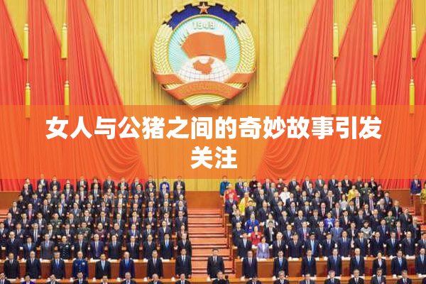 女人与公猪之间的奇妙故事引发关注