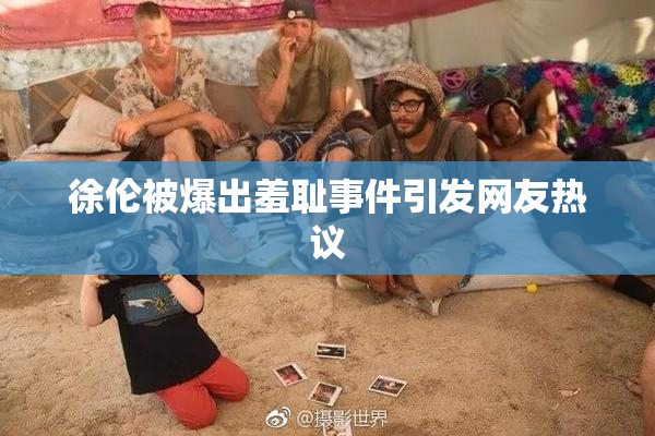 徐伦被爆出羞耻事件引发网友热议