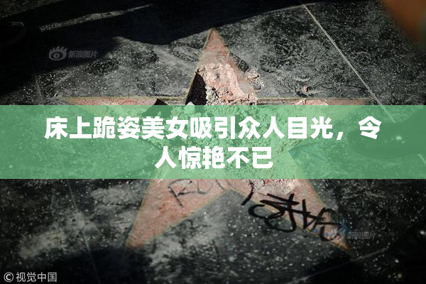 床上跪姿美女吸引众人目光，令人惊艳不已