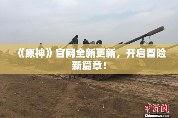 《原神》官网全新更新，开启冒险新篇章！