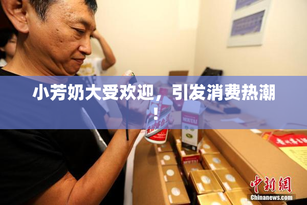 小芳奶大受欢迎，引发消费热潮！